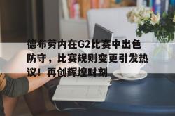 德布劳内在G2比赛中出色防守，比赛规则变更引发热议！再创辉煌时刻(德布劳内助攻集锦)